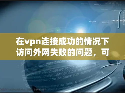 在vpn连接成功的情况下访问外网失败的问题，可以从多个角度进行排查和解决