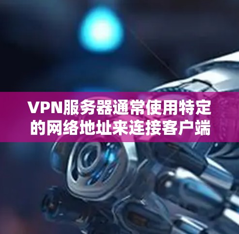 VPN服务器通常使用特定的网络地址来连接客户端，这些地址可能来自以下几种模式