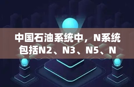 中国石油系统中，N系统包括N2、N3、N5、N1和N2系统，这些系统在石油设备运行中扮演重要角色，常见故障包括模块故障和电气故障。以下是对这些系统的常见故障分析
