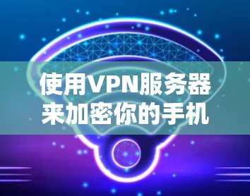 使用VPN服务器来加密你的手机信号是一个不错的选择，尤其是如果你想保护你的隐私或在不同网络之间切换。以下是一个清晰的步骤指南，帮助你轻松开始使用