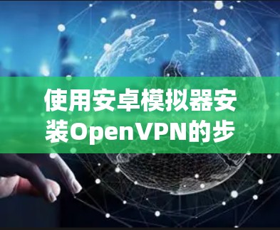 使用安卓模拟器安装OpenVPN的步骤如下