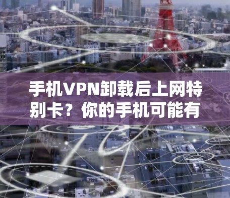 手机VPN卸载后上网特别卡？你的手机可能有问题