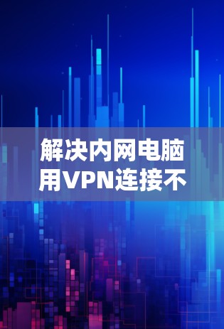 解决内网电脑用VPN连接不上问题，可以按照以下步骤进行