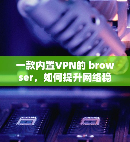 一款内置VPN的 browser，如何提升网络稳定性？