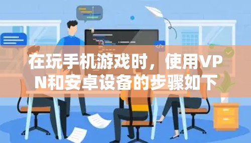 在玩手机游戏时，使用VPN和安卓设备的步骤如下
