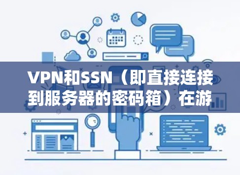 VPN和SSN（即直接连接到服务器的密码箱）在游戏中的选择主要取决于你的游戏需求、使用场景以及预算。以下是两者的区别和适合场景