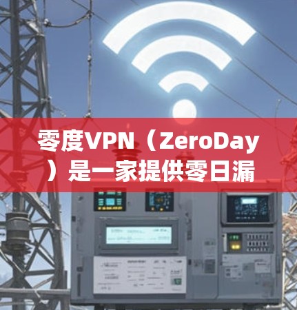 零度VPN（ZeroDay）是一家提供零日漏洞扫描和安全服务的公司，专注于通过零日漏洞来提供安全的网络连接服务。ZeroDay的零度VPN版本通常指的是他们的官方渠道，包括免费版和付费版的区别