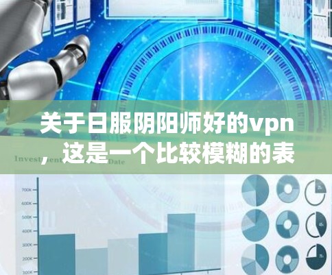 关于日服阴阳师好的vpn，这是一个比较模糊的表述。如果你指的是在日服（即手机端）上使用阴阳师类游戏的VPN，或者你对阴阳师游戏本身的VPN功能感兴趣，以下是一些可能相关的建议和信息