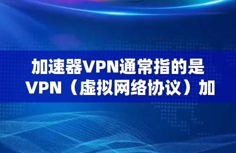 加速器VPN通常指的是 VPN（虚拟网络协议）加速版工具，它帮助用户在VPN服务中获得更快的连接速度。与一般的加速器工具不同，加速器VPN可能具备更高级的安全功能和优化配置，从而提供更安全的网络体验