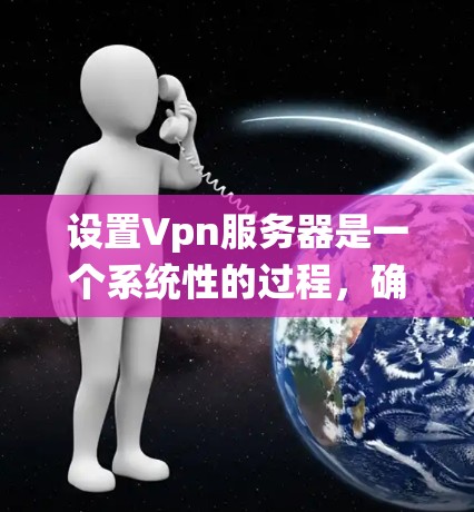 设置Vpn服务器是一个系统性的过程，确保文件传输的高效和稳定。以下是一个详细的步骤指南