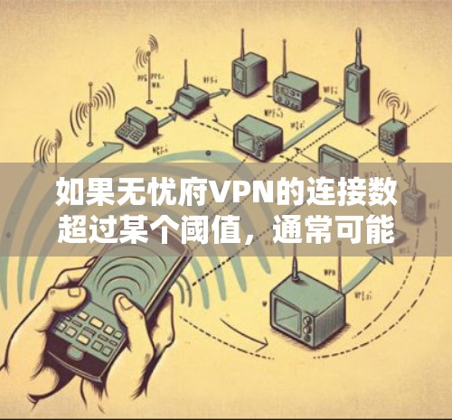 如果无忧府VPN的连接数超过某个阈值，通常可能意味着服务提供商在处理高流量请求时遇到了问题，或者需要优化服务以提高用户体验。以下是一些可能的原因和管理措施