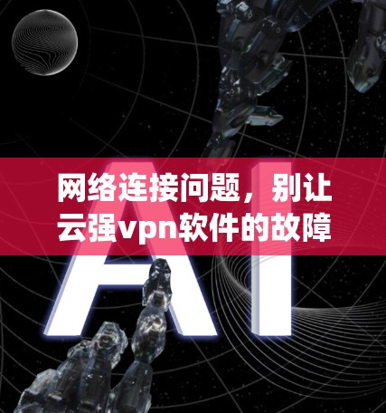 网络连接问题，别让云强vpn软件的故障成为问题