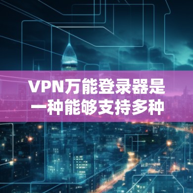 VPN万能登录器是一种能够支持多种VPN协议的登录工具，用于在VPN环境中进行登录操作。以下是几种常见的VPN万能登录器推荐