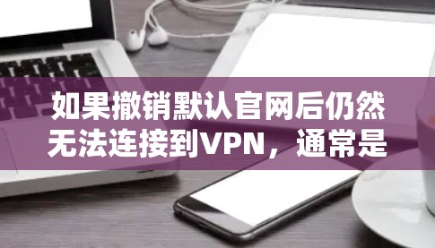如果撤销默认官网后仍然无法连接到VPN，通常是因为以下几个原因