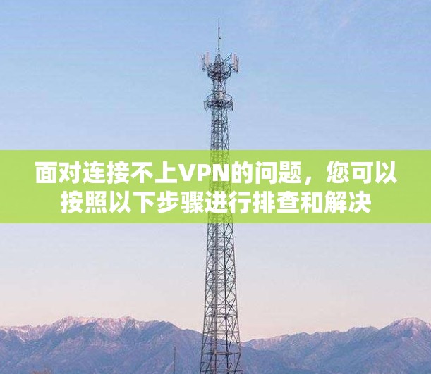 面对连接不上VPN的问题，您可以按照以下步骤进行排查和解决