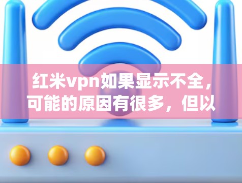 红米vpn如果显示不全，可能的原因有很多，但以下是一些常见原因和解决方法