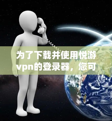 为了下载并使用悦游vpn的登录器，您可以按照以下步骤进行