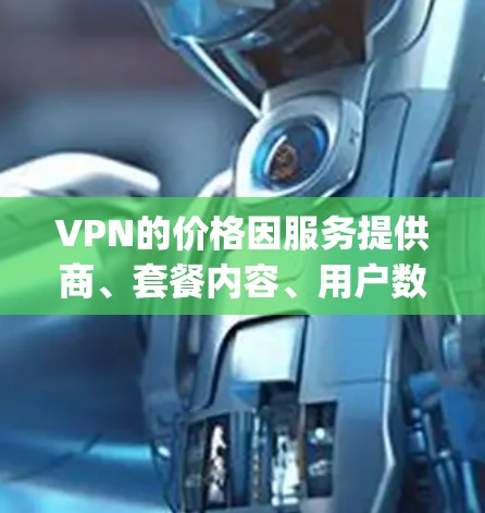 VPN的价格因服务提供商、套餐内容、用户数量以及使用场景的不同而有所不同。以下是 commonly 的价格范围供参考