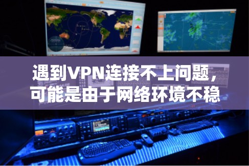 遇到VPN连接不上问题，可能是由于网络环境不稳定或设备配置不当引起的。以下是您可以尝试的步骤来解决这个问题