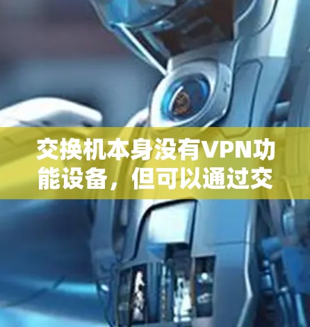 交换机本身没有VPN功能设备，但可以通过交换机与VPN设备（如VPN交换机）进行配置，来实现远程访问和数据传输。以下是具体的配置方法