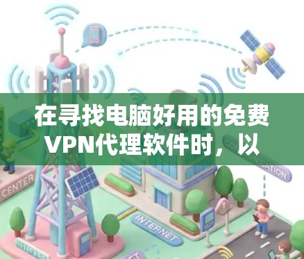 在寻找电脑好用的免费VPN代理软件时，以下是一些推荐和详细的步骤，帮助你做出明智的选择