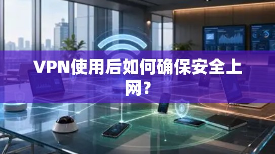 VPN使用后如何确保安全上网？