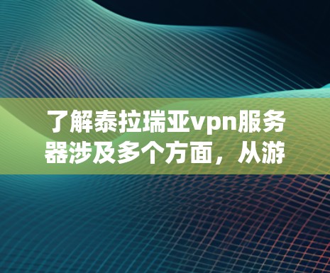 了解泰拉瑞亚vpn服务器涉及多个方面，从游戏、服务器配置到安全和维护。以下是一些关键点