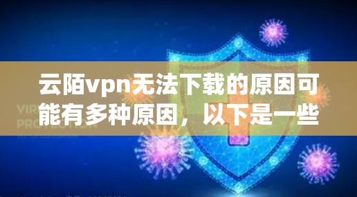 云陌vpn无法下载的原因可能有多种原因，以下是一些可能的原因
