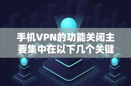 手机VPN的功能关闭主要集中在以下几个关键区域