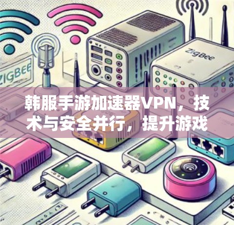 韩服手游加速器VPN，技术与安全并行，提升游戏体验