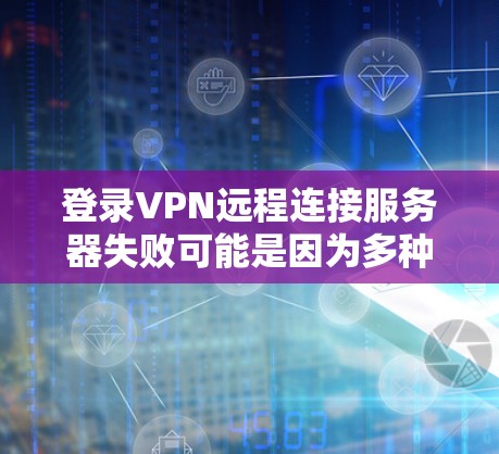 登录VPN远程连接服务器失败可能是因为多种原因导致的，以下是一些可能的原因和解决方法