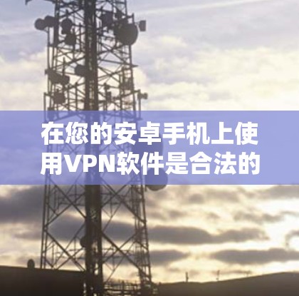 在您的安卓手机上使用VPN软件是合法的，但需注意以下几点以确保安全