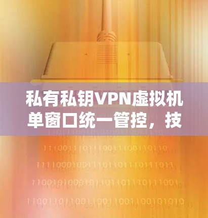 私有私钥VPN虚拟机单窗口统一管控,技术解析与实际操作 私有私钥VPN虚拟机单窗口统一管控,技术解析与实际操作