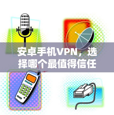 安卓手机VPN,选择哪个最值得信任? 安卓手机VPN,选择哪个最值得信任?
