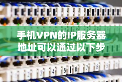 手机VPN的IP服务器地址可以通过以下步骤获取 手机VPN的IP服务器地址可以通过以下步骤获取