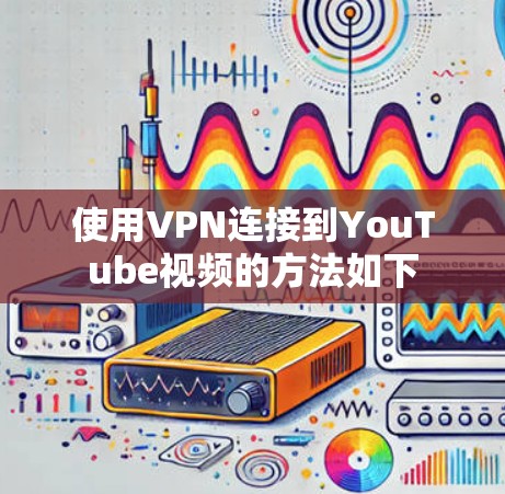 使用VPN连接到YouTube视频的方法如下 使用VPN连接到YouTube视频的方法如下