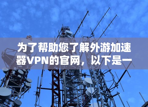 为了帮助您了解外游加速器VPN的官网,以下是一些步骤和建议 为了帮助您了解外游加速器VPN的官网,以下是一些步骤和建议