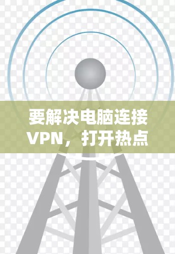 要解决电脑连接VPN,打开热点,然后上网的问题,可以按照以下步骤进行 要解决电脑连接VPN,打开热点,然后上网的问题,可以按照以下步骤进行
