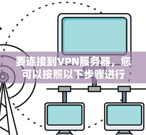要连接到VPN服务器,您可以按照以下步骤进行 要连接到VPN服务器,您可以按照以下步骤进行