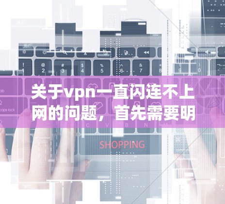 关于vpn一直闪连不上网的问题，首先需要明确是由于VPN连接问题还是网络整体不稳定引起的。以下是一些可能的原因及解决方法