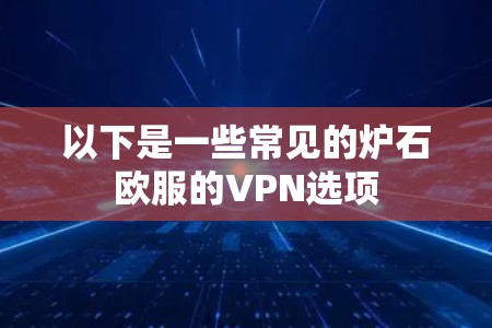 以下是一些常见的炉石欧服的VPN选项