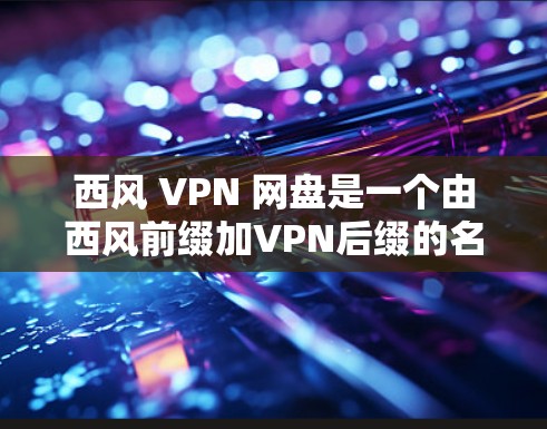 西风 VPN 网盘是一个由西风前缀加VPN后缀的名称，暗示了一个隐藏的VPN服务，用于存储和分享文件，可能带有某种隐秘的使用方法。以下是对该项目的详细分析