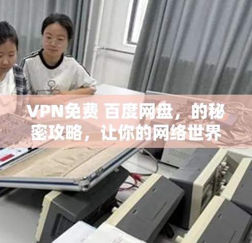 VPN免费 百度网盘，的秘密攻略，让你的网络世界充满无限可能！