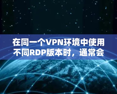 在同一个VPN环境中使用不同RDP版本时,通常会遇到性能差异、兼容性问题或者安全风险。以下是一些解决方案 在同一个VPN环境中使用不同RDP版本时,通常会遇到性能差异、兼容性问题或者安全风险。以下是一些解决方案