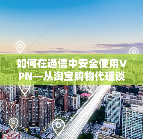 如何在通信中安全使用VPN—从淘宝购物代理谈起