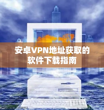 安卓VPN地址获取的软件下载指南