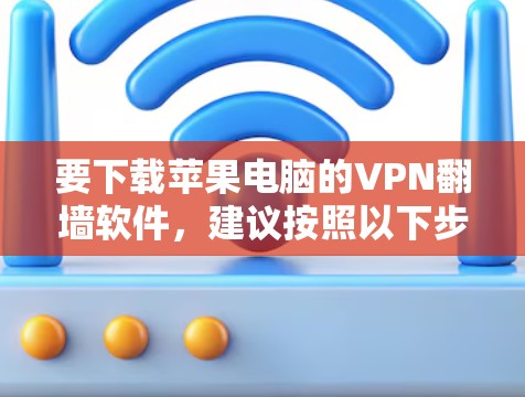 要下载苹果电脑的VPN翻墙软件，建议按照以下步骤操作