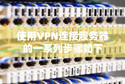 使用VPN连接服务器的一系列步骤如下