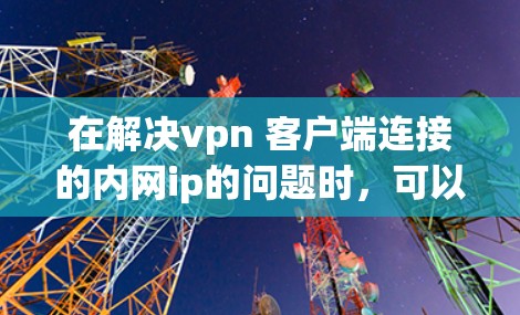 在解决vpn 客户端连接的内网ip的问题时，可以按照以下步骤进行排查和解决