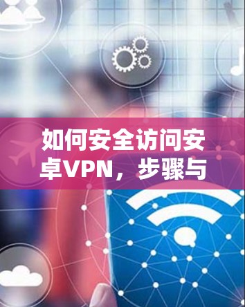 如何安全访问安卓VPN,步骤与风险提示 如何安全访问安卓VPN,步骤与风险提示